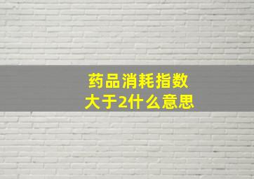 药品消耗指数大于2什么意思