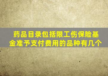 药品目录包括限工伤保险基金准予支付费用的品种有几个