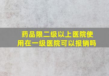 药品限二级以上医院使用在一级医院可以报销吗