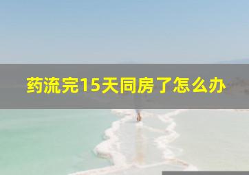 药流完15天同房了怎么办