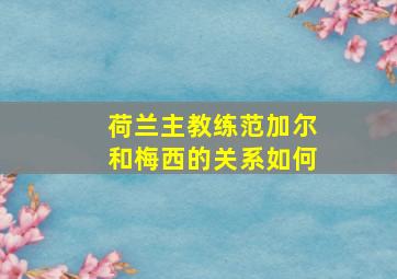 荷兰主教练范加尔和梅西的关系如何