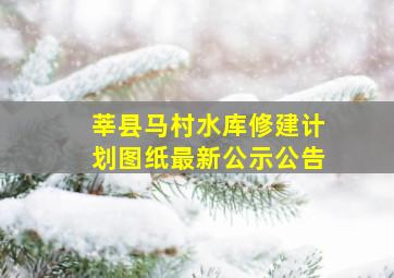 莘县马村水库修建计划图纸最新公示公告