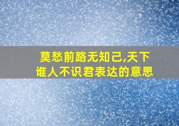 莫愁前路无知己,天下谁人不识君表达的意思