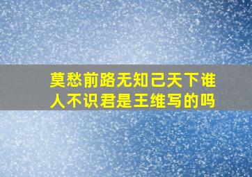 莫愁前路无知己天下谁人不识君是王维写的吗