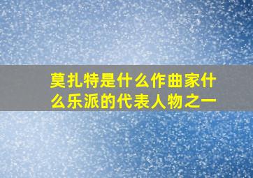 莫扎特是什么作曲家什么乐派的代表人物之一