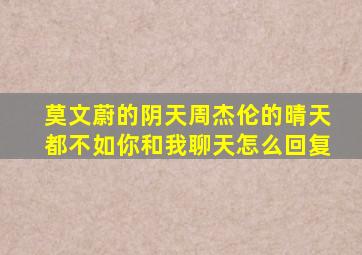 莫文蔚的阴天周杰伦的晴天都不如你和我聊天怎么回复