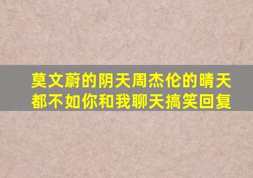 莫文蔚的阴天周杰伦的晴天都不如你和我聊天搞笑回复