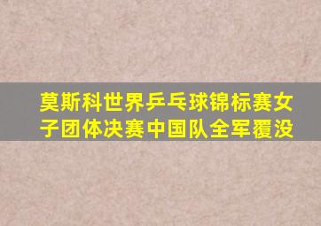 莫斯科世界乒乓球锦标赛女子团体决赛中国队全军覆没