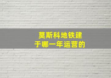 莫斯科地铁建于哪一年运营的