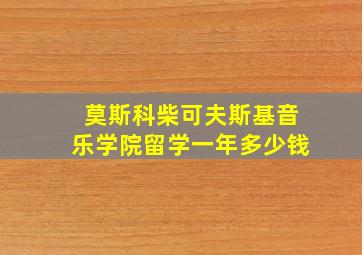 莫斯科柴可夫斯基音乐学院留学一年多少钱