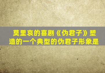 莫里哀的喜剧《伪君子》塑造的一个典型的伪君子形象是