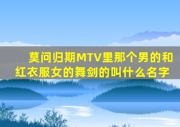 莫问归期MTV里那个男的和红衣服女的舞剑的叫什么名字