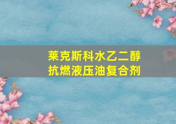 莱克斯科水乙二醇抗燃液压油复合剂