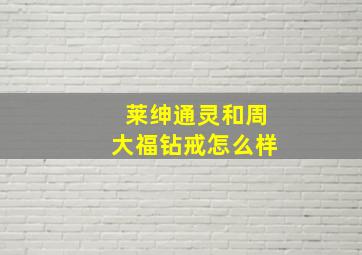 莱绅通灵和周大福钻戒怎么样