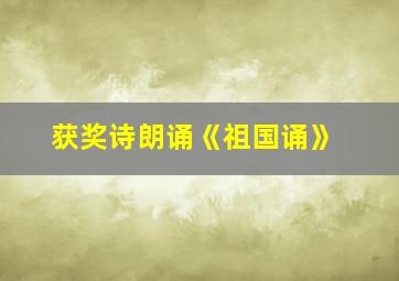 获奖诗朗诵《祖国诵》