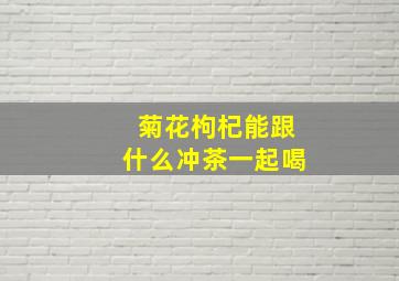 菊花枸杞能跟什么冲茶一起喝