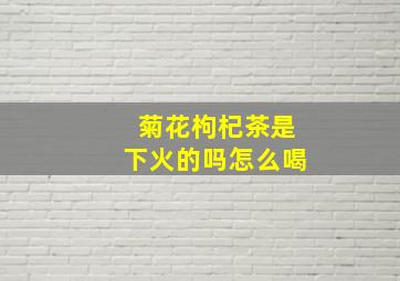 菊花枸杞茶是下火的吗怎么喝