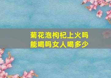 菊花泡枸杞上火吗能喝吗女人喝多少