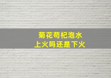 菊花苟杞泡水上火吗还是下火