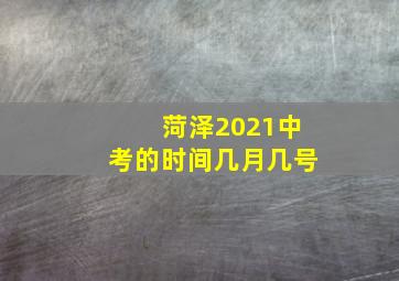 菏泽2021中考的时间几月几号