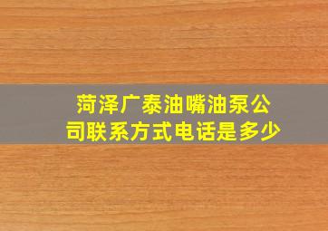 菏泽广泰油嘴油泵公司联系方式电话是多少