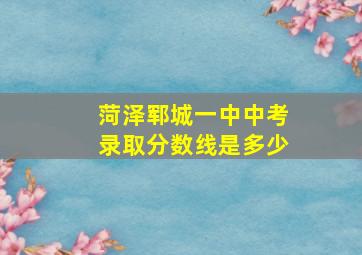 菏泽郓城一中中考录取分数线是多少