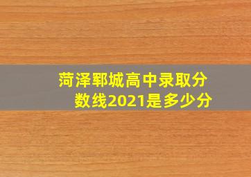 菏泽郓城高中录取分数线2021是多少分