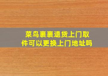 菜鸟裹裹退货上门取件可以更换上门地址吗