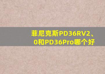 菲尼克斯PD36RV2、0和PD36Pro哪个好