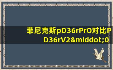 菲尼克斯pD36rPrO对比PD36rV2·0哪个好