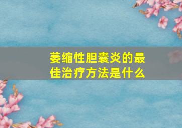 萎缩性胆囊炎的最佳治疗方法是什么