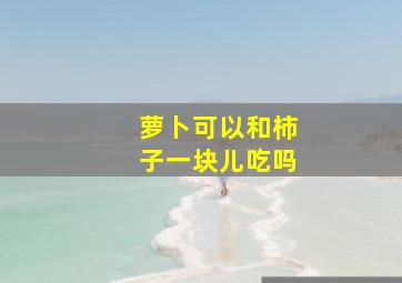 萝卜可以和柿子一块儿吃吗