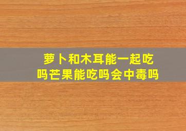 萝卜和木耳能一起吃吗芒果能吃吗会中毒吗