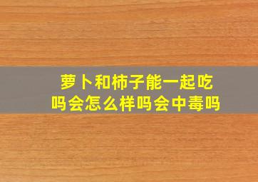 萝卜和柿子能一起吃吗会怎么样吗会中毒吗