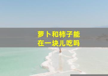 萝卜和柿子能在一块儿吃吗