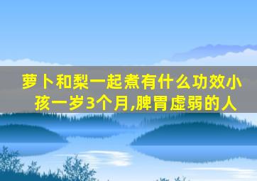 萝卜和梨一起煮有什么功效小孩一岁3个月,脾胃虚弱的人