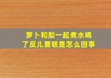 萝卜和梨一起煮水喝了反儿要咳是怎么回事