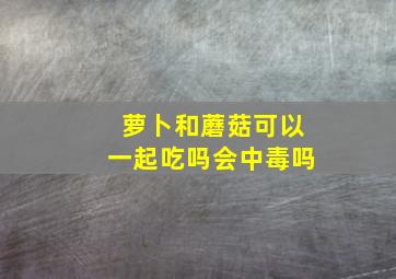 萝卜和蘑菇可以一起吃吗会中毒吗