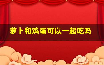 萝卜和鸡蛋可以一起吃吗