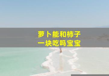 萝卜能和柿子一块吃吗宝宝