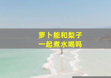 萝卜能和梨子一起煮水喝吗