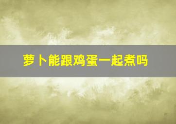 萝卜能跟鸡蛋一起煮吗