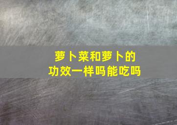 萝卜菜和萝卜的功效一样吗能吃吗