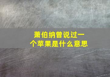 萧伯纳曾说过一个苹果是什么意思