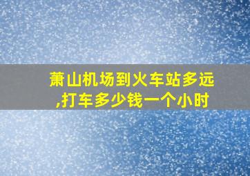 萧山机场到火车站多远,打车多少钱一个小时