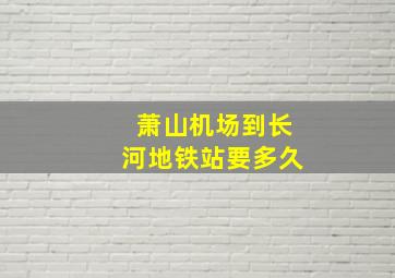 萧山机场到长河地铁站要多久