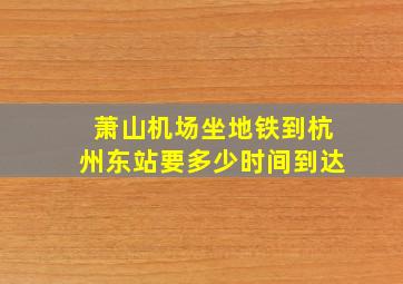 萧山机场坐地铁到杭州东站要多少时间到达