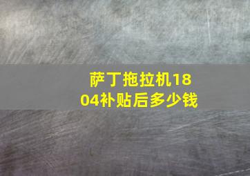 萨丁拖拉机1804补贴后多少钱