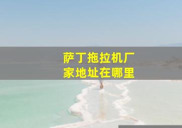 萨丁拖拉机厂家地址在哪里