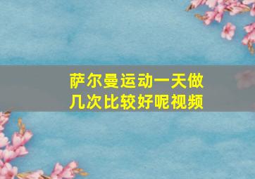 萨尔曼运动一天做几次比较好呢视频